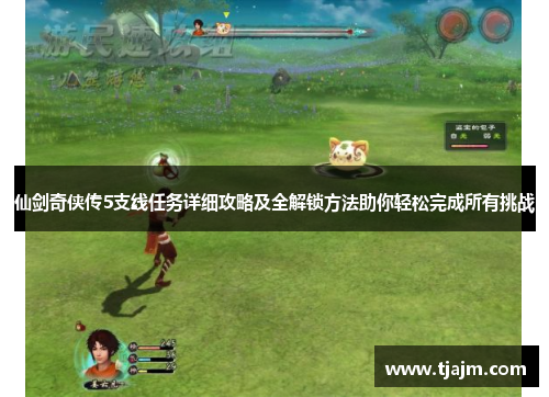 仙剑奇侠传5支线任务详细攻略及全解锁方法助你轻松完成所有挑战